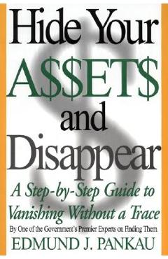 Hide Your Assets and Disappear: A Step-By-Step Guide to Vanishing Without a Trace - Edmund Pankau