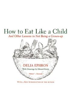 How to Eat Like a Child: And Other Lessons in Not Being a Grown-Up - Delia Ephron