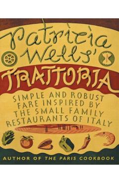 Patricia Wells' Trattoria: Simple and Robust Fare Inspired by the Small Family Restaurants of Italy - Patricia Wells