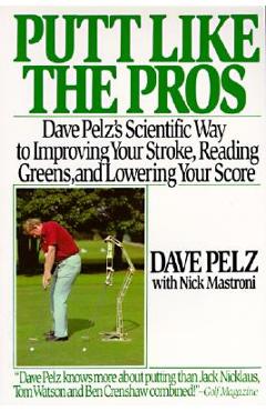 Putt Like the Pros: Dave Pelz\'s Scientific Guide to Improvin - Dave Pelz
