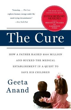 The Cure: How a Father Raised $100 Million--And Bucked the Medical Establishment--In a Quest to Save His Children - Geeta Anand