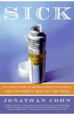 Sick: The Untold Story of America\'s Health Care Crisis--And the People Who Pay the Price - Jonathan Cohn