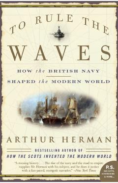 To Rule the Waves: How the British Navy Shaped the Modern World - Arthur Herman