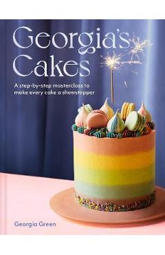 Georgia\'s Cakes: A Step-By-Step Masterclass to Make Every Cake a Showstopper - Georgia Green