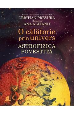 O calatorie prin univers. Astrofizica povestita – Cristian Presura, Ana Alfianu Cristian Presura imagine 2022 cartile.ro