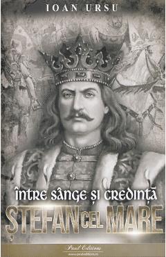 Stefan cel Mare. Intre sange si credinta - Ioan Ursu - PAUL EDITIONS