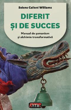 Diferit si de succes. Manual de samanism si alchimie transformativa - Selene Calloni Williams - ANTET REVOLUTION