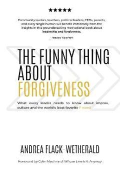The Funny Thing About Forgiveness: What every leader needs to know about improv, culture, and the world\'s least favorite f word - Andrea Flack-wetherald