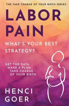 Labor Pain: What\'s Your Best Strategy?: Get the Data. Make a Plan. Take Charge of Your Birth. - Henci Goer