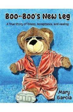 Boo-Boo\'s New Leg: A True Story of Illness, Acceptance and Healing - Mary Garcia