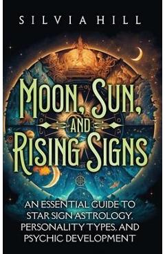 Moon, Sun, and Rising Signs: An Essential Guide to Star Sign Astrology, Personality Types, and Psychic Development - Silvia Hill