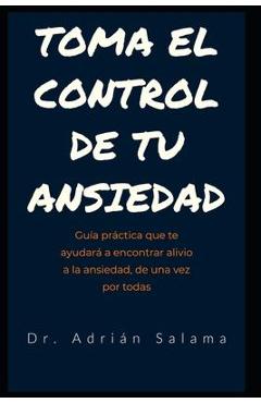 Toma el control de tu ansiedad: Guía práctica que te ayudará a encontrar alivio a la ansiedad, de una vez por todas - Adrián Salama