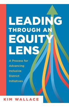 Leading Through and Equity Lens: A Process for Advancing Inclusive District Initiatives (Overcome Barriers to Educational Equity and Refine Systems In - Kim Wallace