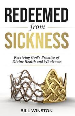 Redeemed from Sickness: Receiving God\'s Promise of Divine Health and Wholeness - Bill Winston