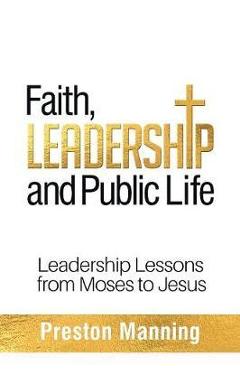 Faith, Leadership and Public Life: Leadership Lessons from Moses to Jesus - Preston Manning
