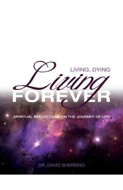 Living, Dying, Living Forever: Spiritual Reflections on the Journey of Life - David Sherbino