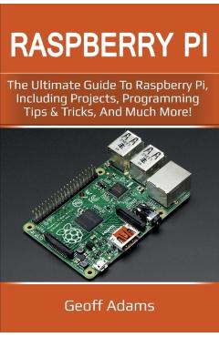 Raspberry Pi: The ultimate guide to raspberry pi, including projects, programming tips & tricks, and much more! - Geoff Adams