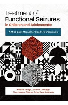 Treatment of Functional Seizures in Children and Adolescents: A Mind-Body Manual for Health Professionals - Blanche Savage
