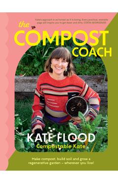 The Compost Coach: Make Compost, Build Soil and Grow a Regenerative Garden - Wherever You Live! - Kate Flood