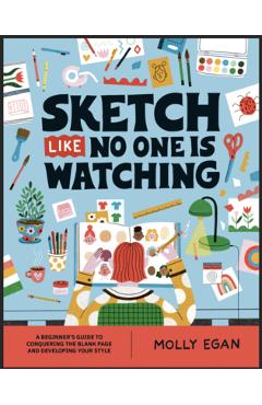 Sketch Like No One Is Watching: A Beginner\'s Guide to Conquering the Blank Page - Molly Egan