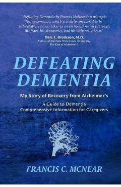 Defeating Dementia: My Recovery from Alzheimer's - Francis C. Mcnear