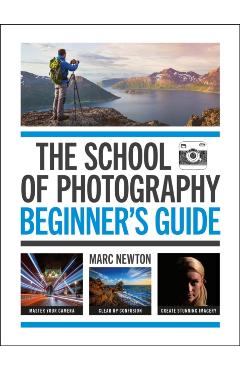The School of Photography: Beginner's Guide: Master Your Camera, Clear Up Confusion, Create Stunning Imagery - Marc Newton