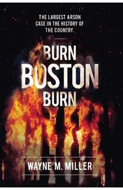Burn Boston Burn: The Largest Arson Case in the History of the Country - Wayne M. Miller