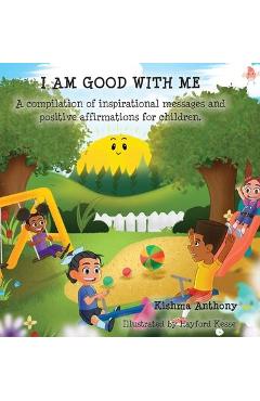 I Am Good with Me: A compilation of inspirational messages and positive affirmations for children. - Kishma Anthony