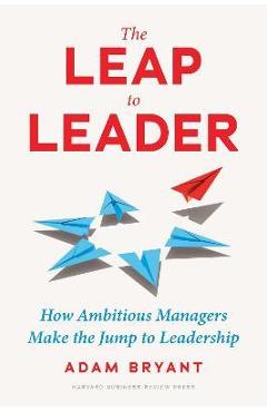 The Leap to Leader: How Ambitious Managers Make the Jump to Leadership - Adam Bryant
