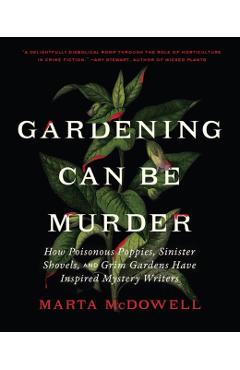 Gardening Can Be Murder: How Poisonous Poppies, Sinister Shovels, and Grim Gardens Have Inspired Mystery Writers - Marta Mcdowell