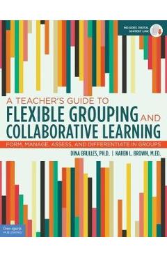 A Teacher\'s Guide to Flexible Grouping and Collaborative Learning: Form, Manage, Assess, and Differentiate in Groups - Dina Brulles