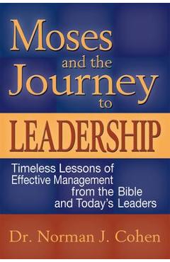 Moses and the Journey to Leadership: Timeless Lessons of Effective Management from the Bible and Today\'s Leaders - Norman J. Cohen