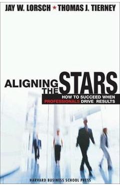 Aligning the Stars: How to Succeed When Professionals Drive Results - Jay W. Lorsch