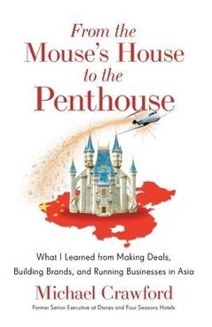 From the Mouse\'s House to the Penthouse: What I Learned from Making Deals, Building Brands, and Running Businesses in Asia - Michael Crawford