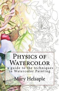 Physics of Watercolor: A guide that describes the physical properties and techniques of watercolor painting. - Mary Helsaple