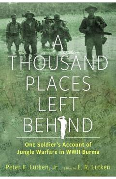 A Thousand Places Left Behind: One Soldier\'s Account of Jungle Warfare in WWII Burma - Peter K. Lutken