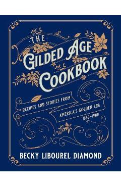 The Gilded Age Cookbook: Recipes and Stories from America\'s Golden Era - Becky Libourel Diamond