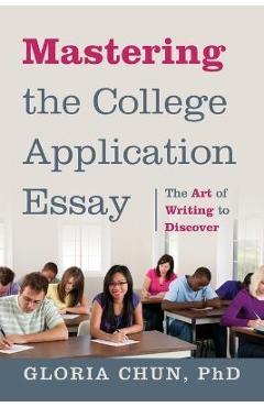 Mastering the College Application Essay: The Art of Wrting to Discover - Gloria Chun
