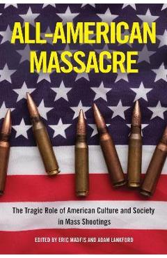 All-American Massacre: The Tragic Role of American Culture and Society in Mass Shootings - Eric Madfis