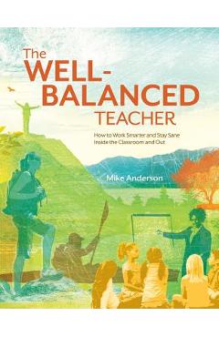 The Well-Balanced Teacher: How to Work Smarter and Stay Sane Inside the Classroom and Out - Mike Anderson