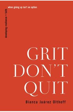 Grit Don\'t Quit: Developing Resilience and Faith When Giving Up Isn\'t an Option - Bianca Juarez Olthoff