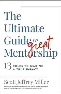 The Ultimate Guide to Great Mentorship: 13 Roles to Making a True Impact - Scott Jeffrey Miller