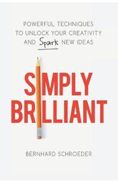 Simply Brilliant: Powerful Techniques to Unlock Your Creativity and Spark New Ideas - Bernhard Schroeder