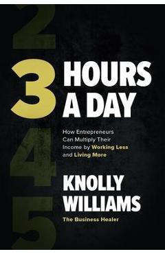 3 Hours a Day: How Entrepreneurs Can Multiply Their Income by Working Less and Living More - Knolly Williams
