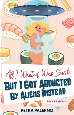 All I Wanted Was Sushi But I Got Abducted By Aliens Instead - Petra Palerno