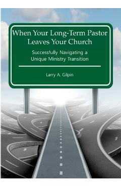 When Your Long-Term Pastor Leaves Your Church: Successfully Navigating a Unique Ministry Transition - Larry A. Gilpin