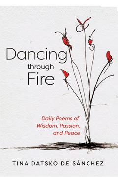 Dancing Through Fire: Daily Poems of Wisdom, Passion, and Peace - Tina Datsko De Sánchez