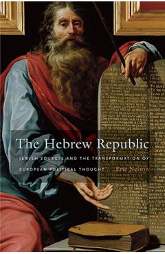The Hebrew Republic: Jewish Sources and the Transformation of European Political Thought - Eric Nelson
