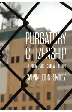 Purgatory Citizenship: Reentry, Race, and Abolition - Calvin John Smiley