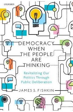 Democracy When the People Are Thinking: Revitalizing Our Politics Through Public Deliberation - James S. Fishkin